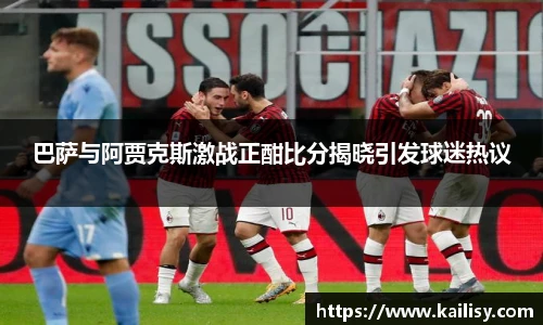 巴萨与阿贾克斯激战正酣比分揭晓引发球迷热议