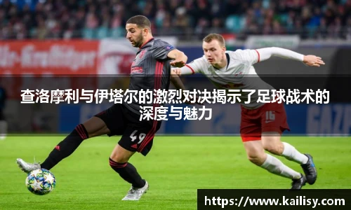 查洛摩利与伊塔尔的激烈对决揭示了足球战术的深度与魅力